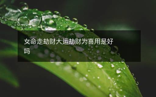 女命走劫财大运劫财为喜用是好吗