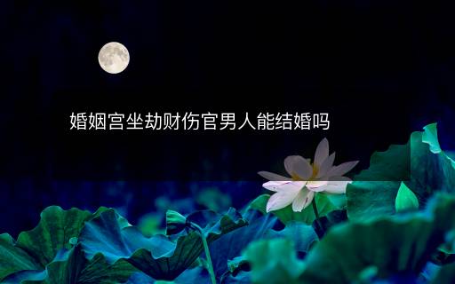 婚姻宫坐劫财伤官男人能结婚吗