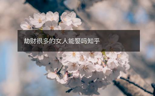 劫财很多的女人能娶吗知乎 劫财很多的女人能娶吗知乎