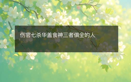 伤官七杀华盖食神三者俱全的人