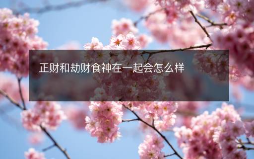 正财和劫财食神在一起会怎么样