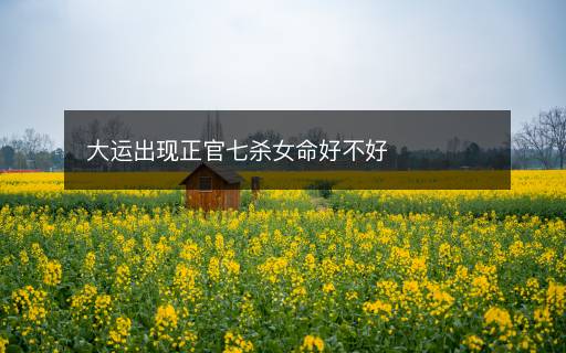 大运出现正官七杀女命好不好