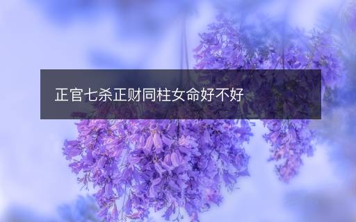 正官七杀正财同柱女命好不好