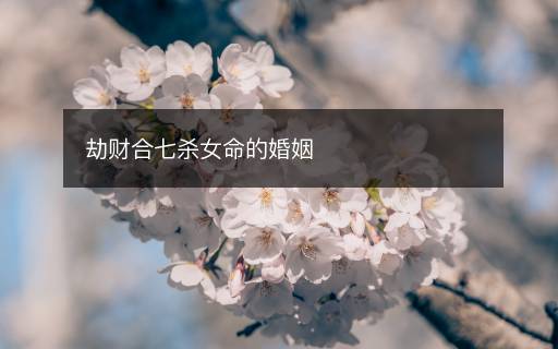劫财合七杀女命的婚姻