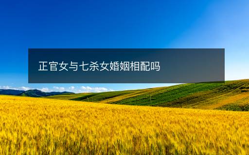 正官女与七杀女婚姻相配吗