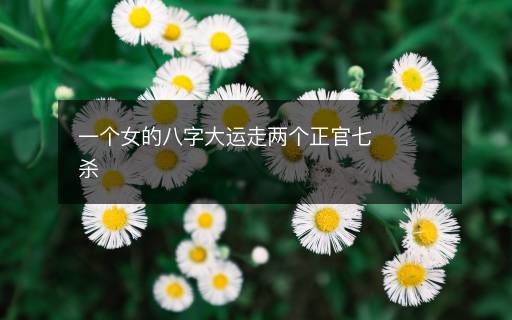 一个女的八字大运走两个正官七杀