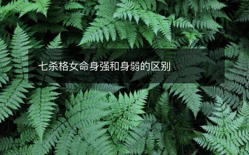七杀格女命身强和身弱的区别