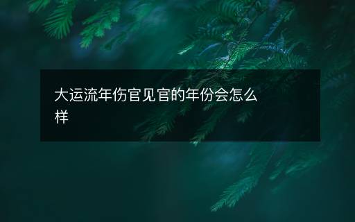 大运流年伤官见官的年份会怎么样
