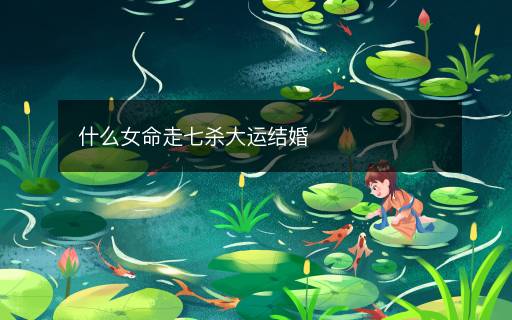 什么女命走七杀大运结婚