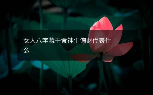 女人八字藏干食神生偏财代表什么
