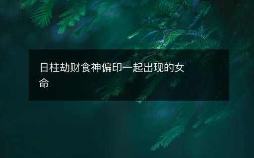 日柱劫财食神偏印一起出现的女命