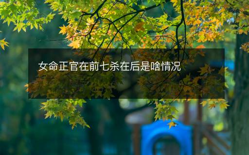 女命正官在前七杀在后是啥情况