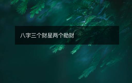 八字三个财星两个劫财 八字三个财星两个劫财
