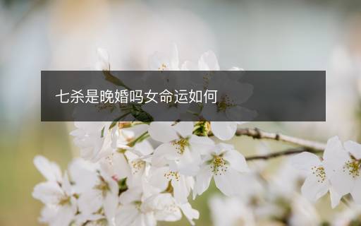 七杀是晚婚吗女命运如何