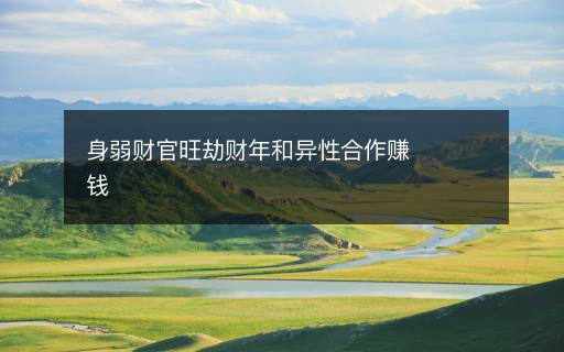 身弱财官旺劫财年和异性合作赚钱 身弱财官旺劫财年和异性合作赚钱