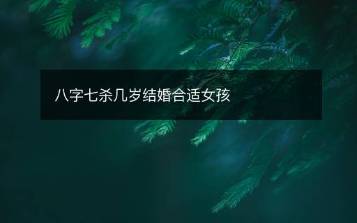 八字七杀几岁结婚合适女孩