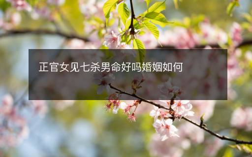 正官女见七杀男命好吗婚姻如何