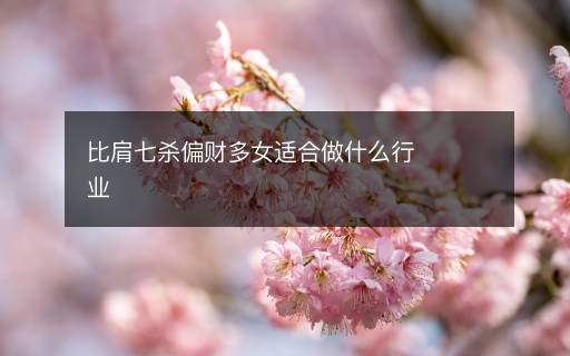 比肩七杀偏财多女适合做什么行业 比肩七杀偏财多女适合做什么行业