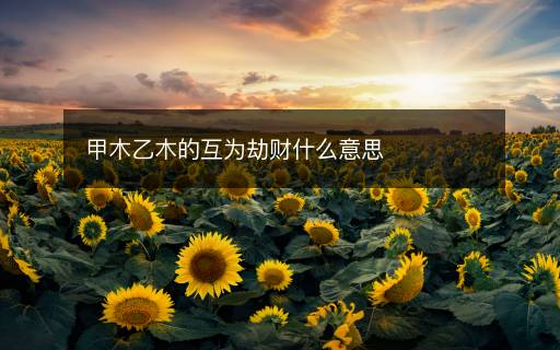 甲木乙木的互为劫财什么意思 甲木乙木的互为劫财什么意思