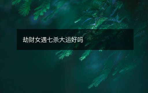 劫财女遇七杀大运好吗