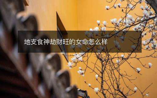 地支食神劫财旺的女命怎么样