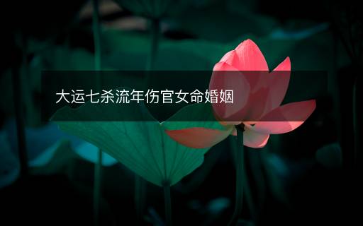 大运七杀流年伤官女命婚姻 大运七杀流年伤官女命婚姻