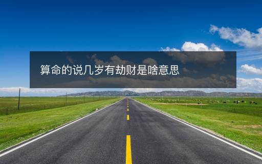 算命的说几岁有劫财是啥意思