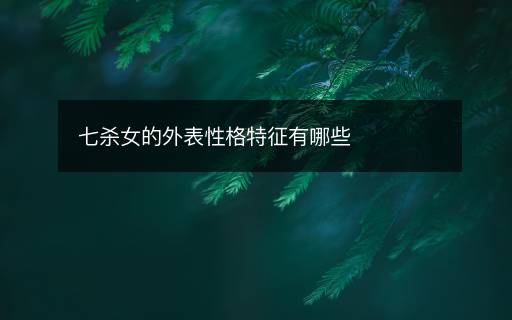 七杀女的外表性格特征有哪些