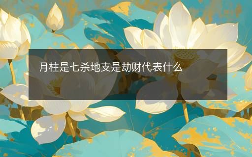 月柱是七杀地支是劫财代表什么