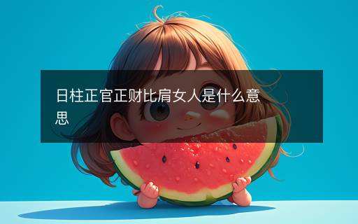 日柱正官正财比肩女人是什么意思 日柱正官正财比肩女人是什么意思