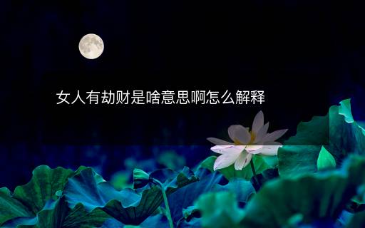 女人有劫财是啥意思啊怎么解释