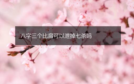 八字三个比肩可以泄掉七杀吗