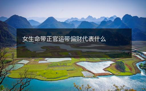 女生命带正官运带偏财代表什么 女生命带正官运带偏财代表什么