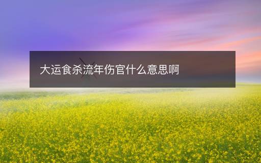 大运食杀流年伤官什么意思啊 大运食杀流年伤官什么意思啊