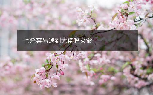 七杀容易遇到大佬吗女命