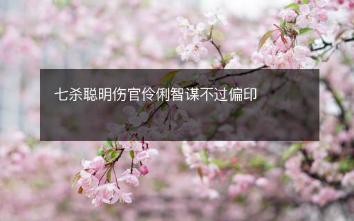 七杀聪明伤官伶俐智谋不过偏印