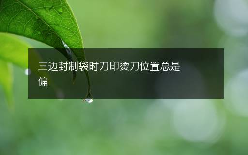 三边封制袋时刀印烫刀位置总是偏