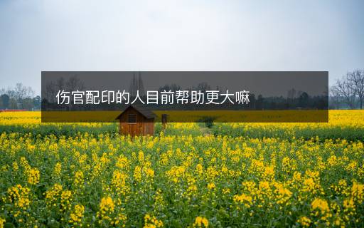 伤官配印的人目前帮助更大嘛