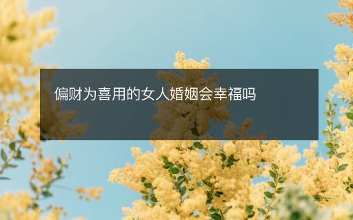 偏财为喜用的女人婚姻会幸福吗 偏财为喜用的女人婚姻会幸福吗