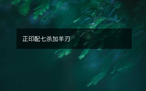 正印配七杀加羊刃 正印配七杀加羊刃