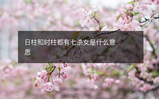 日柱和时柱都有七杀女是什么意思