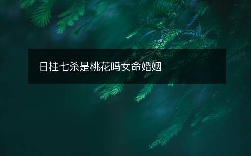 日柱七杀是桃花吗女命婚姻 日柱七杀是桃花吗女命婚姻