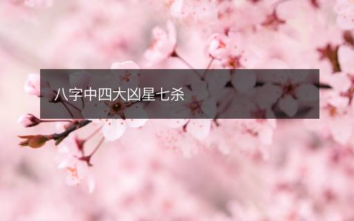 八字中四大凶星七杀 八字中四大凶星七杀