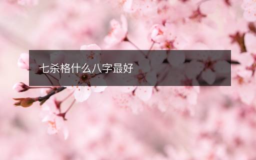 七杀格什么八字最好