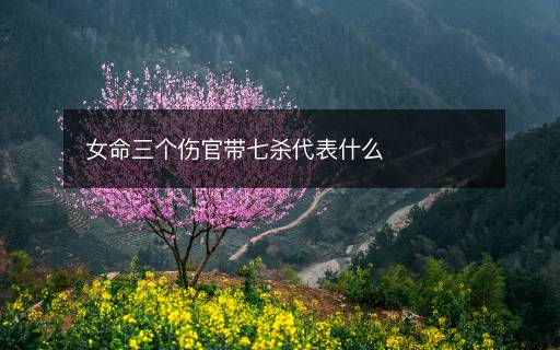 女命三个伤官带七杀代表什么 女命三个伤官带七杀代表什么