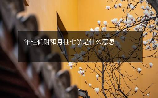 年柱偏财和月柱七杀是什么意思 年柱偏财和月柱七杀是什么意思