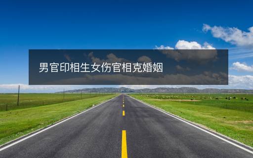 男官印相生女伤官相克婚姻