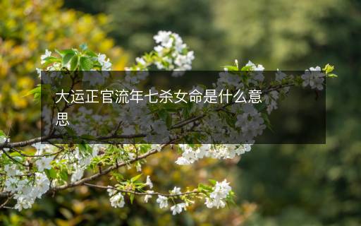大运正官流年七杀女命是什么意思