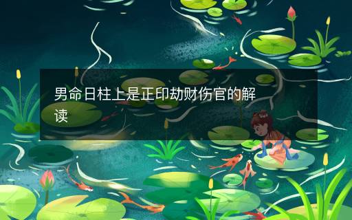 男命日柱上是正印劫财伤官的解读 男命日柱上是正印劫财伤官的解读