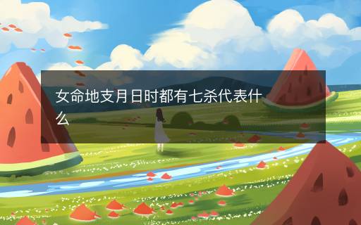 女命地支月日时都有七杀代表什么